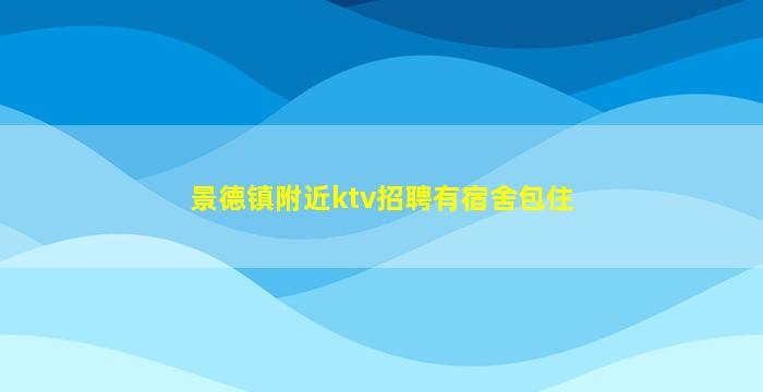 景德镇附近ktv招聘有宿舍包住